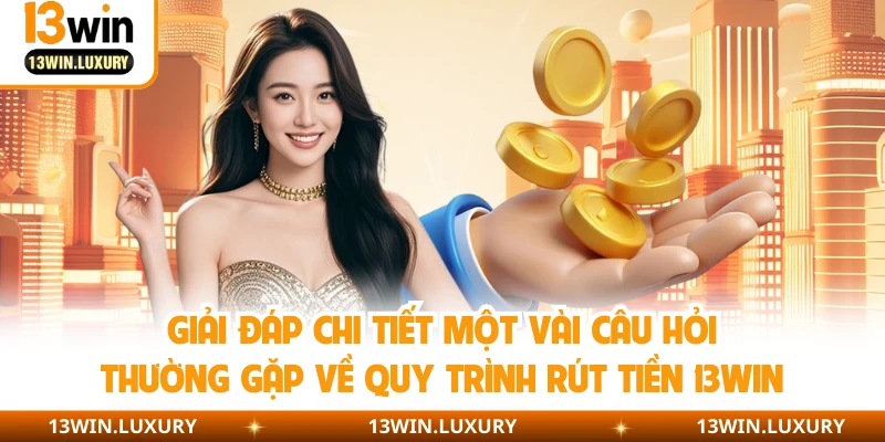 Giải đáp chi tiết một vài câu hỏi thường gặp về quy trình rút tiền 13WIN