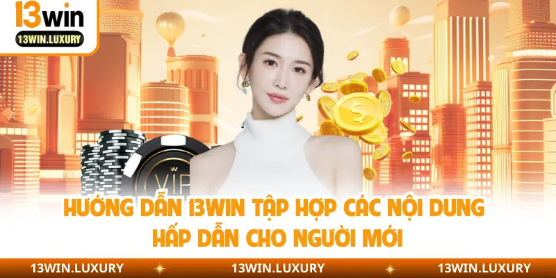 Hướng dẫn 13WIN tập hợp các nội dung hấp dẫn cho người mới