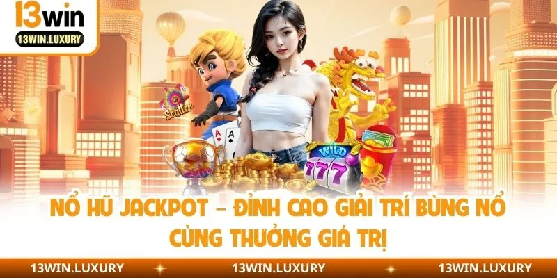 Nổ Hũ Jackpot – Đỉnh Cao Giải Trí Bùng Nổ Cùng Thưởng Giá Trị